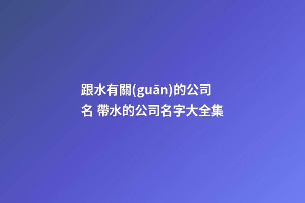跟水有關(guān)的公司名 帶水的公司名字大全集